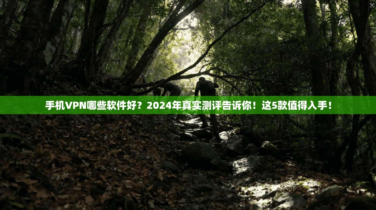 手机VPN哪些软件好？2024年真实测评告诉你！这5款值得入手！