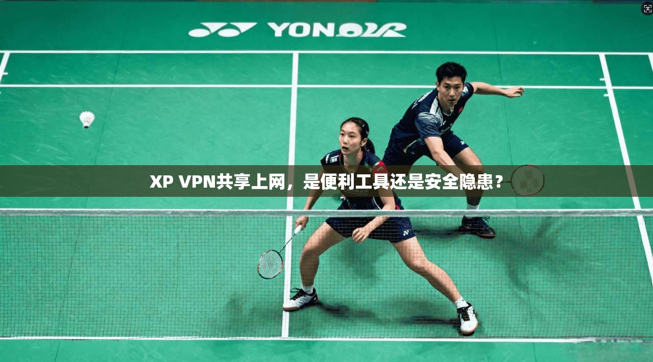 XP VPN共享上网，是便利工具还是安全隐患？