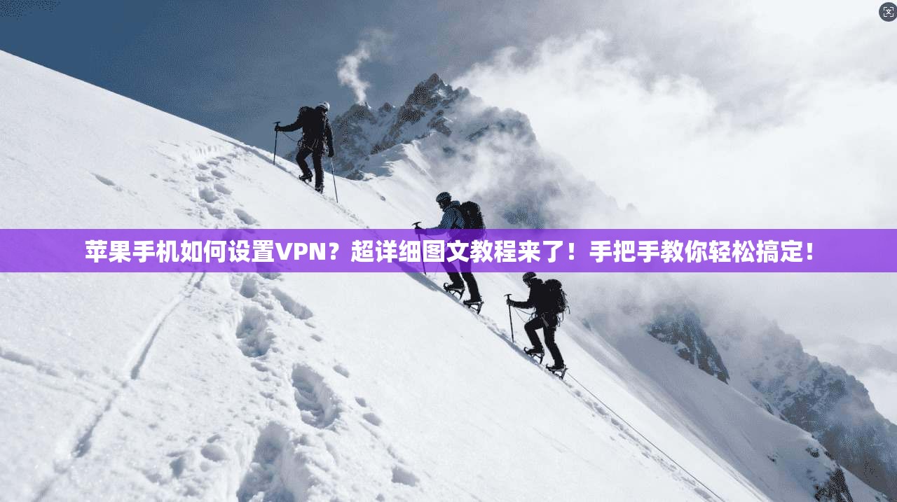 苹果手机如何设置VPN？超详细图文教程来了！手把手教你轻松搞定！