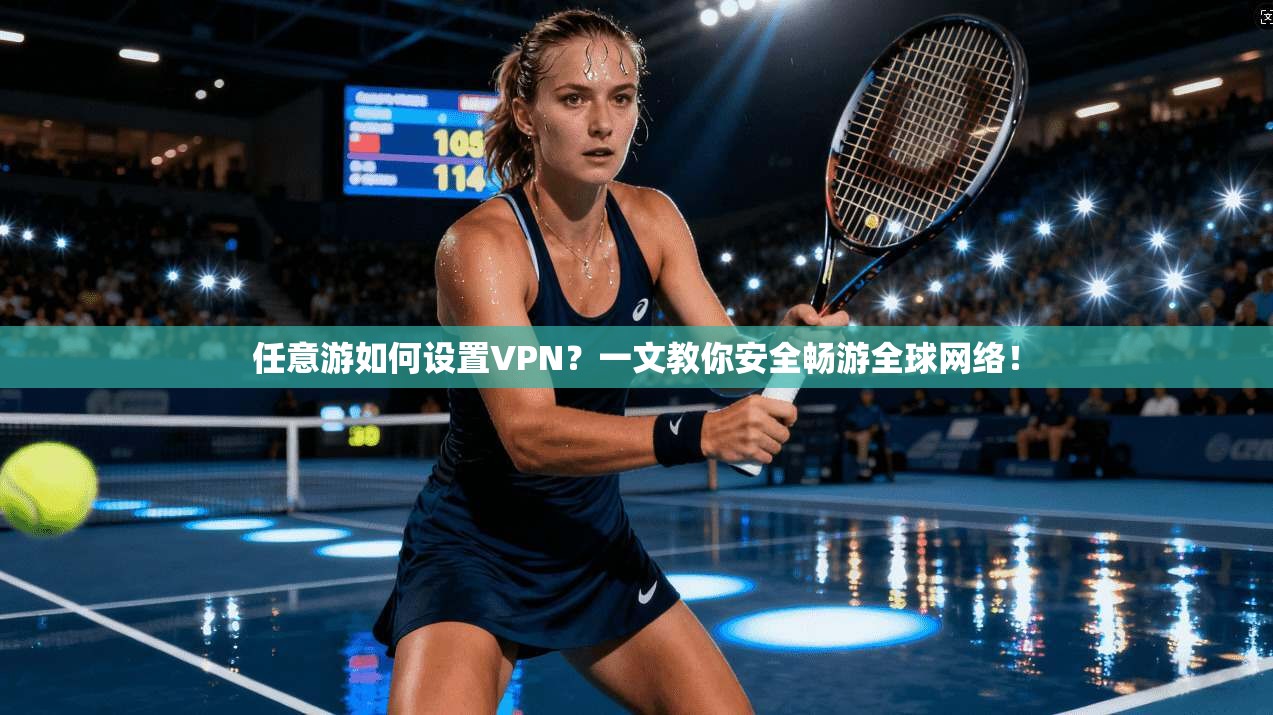任意游如何设置VPN？一文教你安全畅游全球网络！