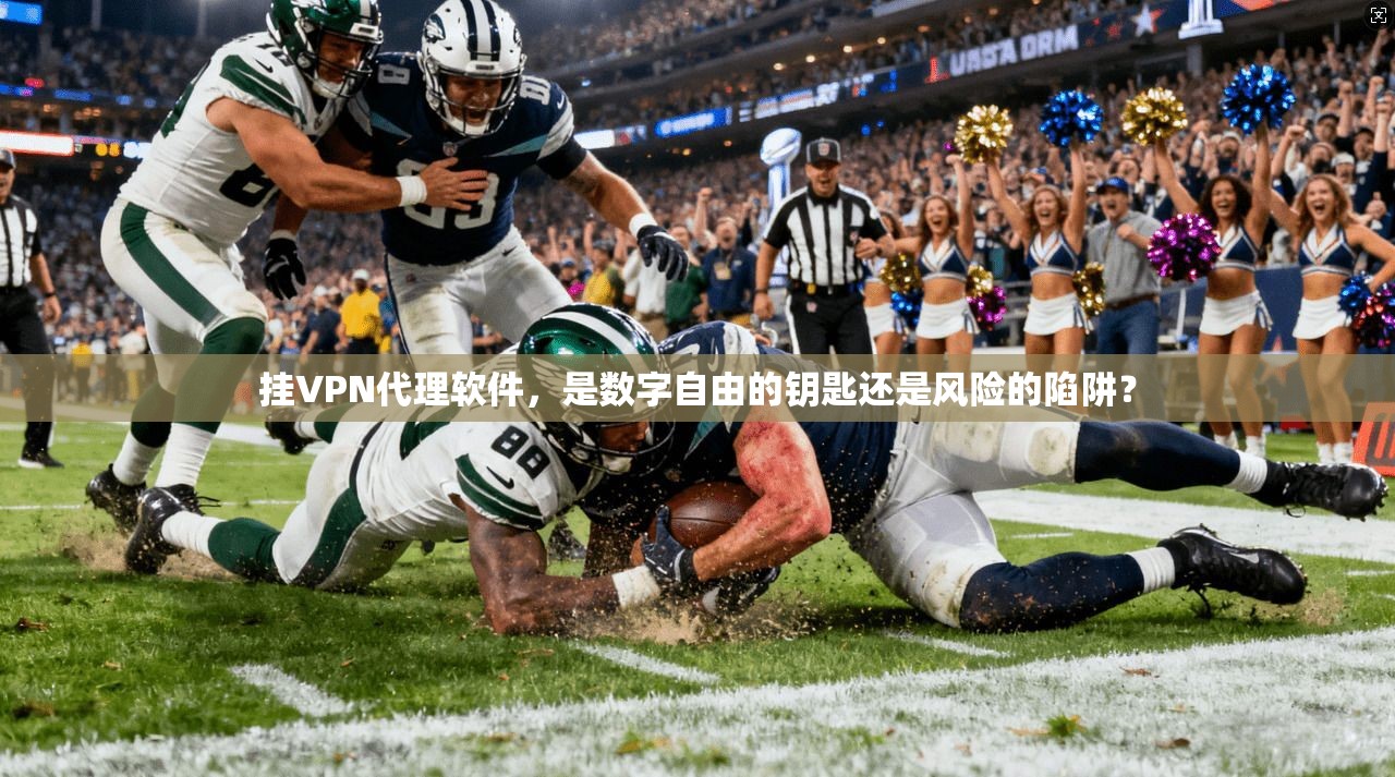 挂VPN代理软件，是数字自由的钥匙还是风险的陷阱？