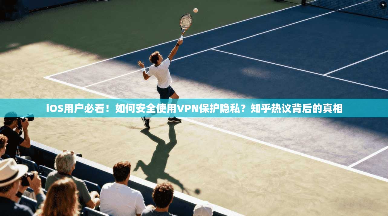iOS用户必看！如何安全使用VPN保护隐私？知乎热议背后的真相
