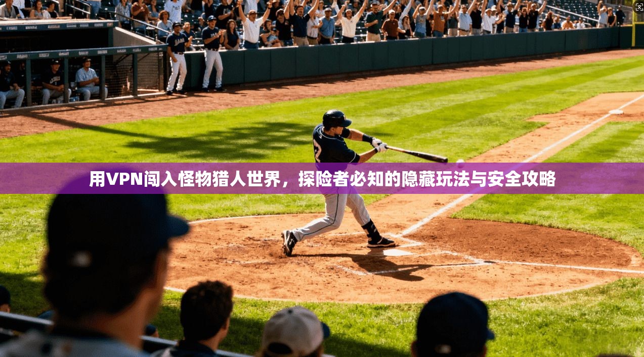 用VPN闯入怪物猎人世界，探险者必知的隐藏玩法与安全攻略