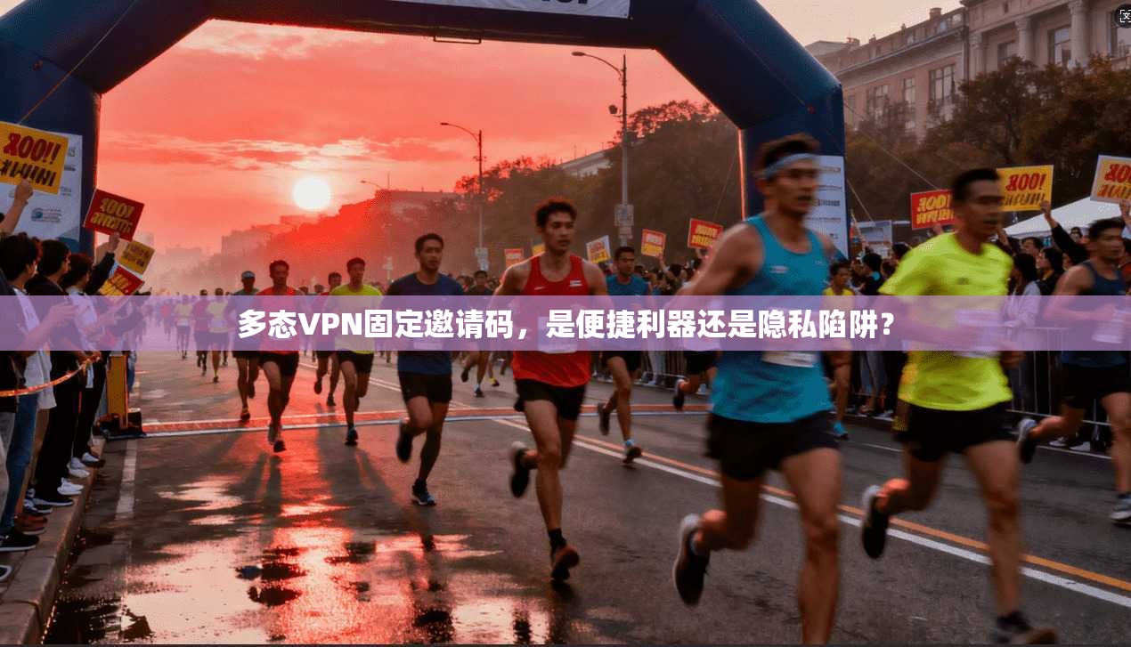 多态VPN固定邀请码，是便捷利器还是隐私陷阱？