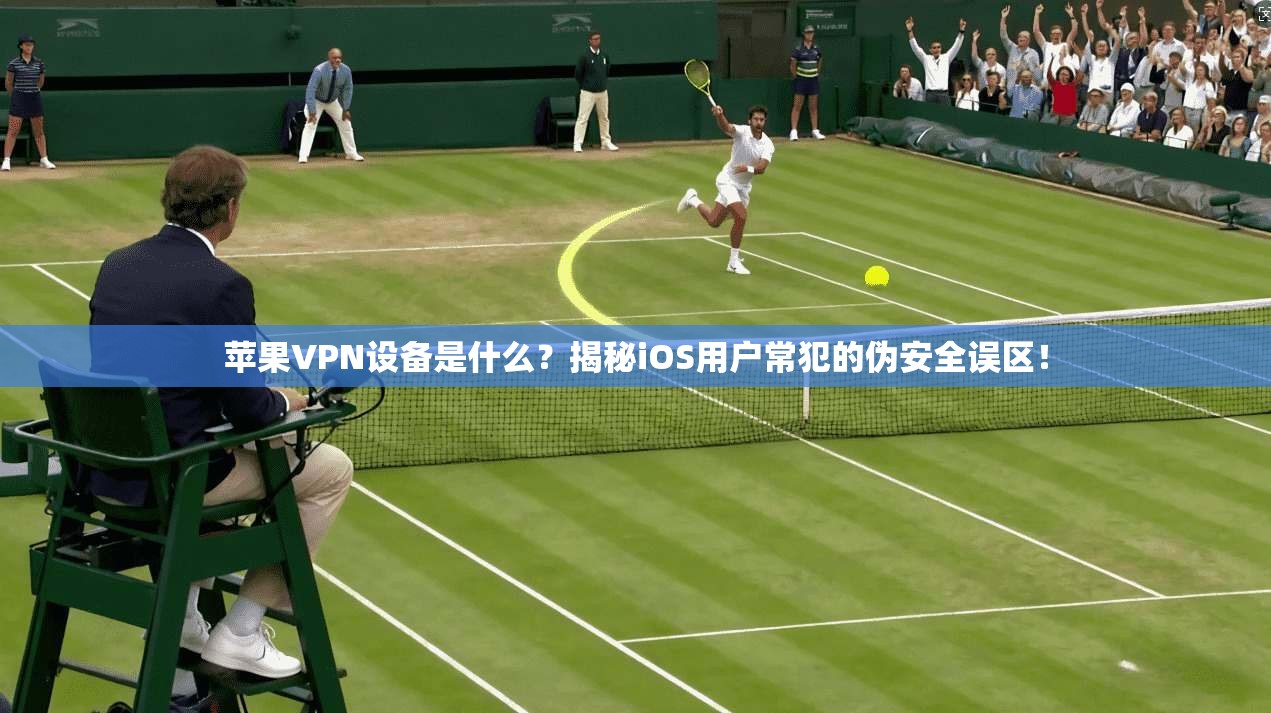 苹果VPN设备是什么？揭秘iOS用户常犯的伪安全误区！