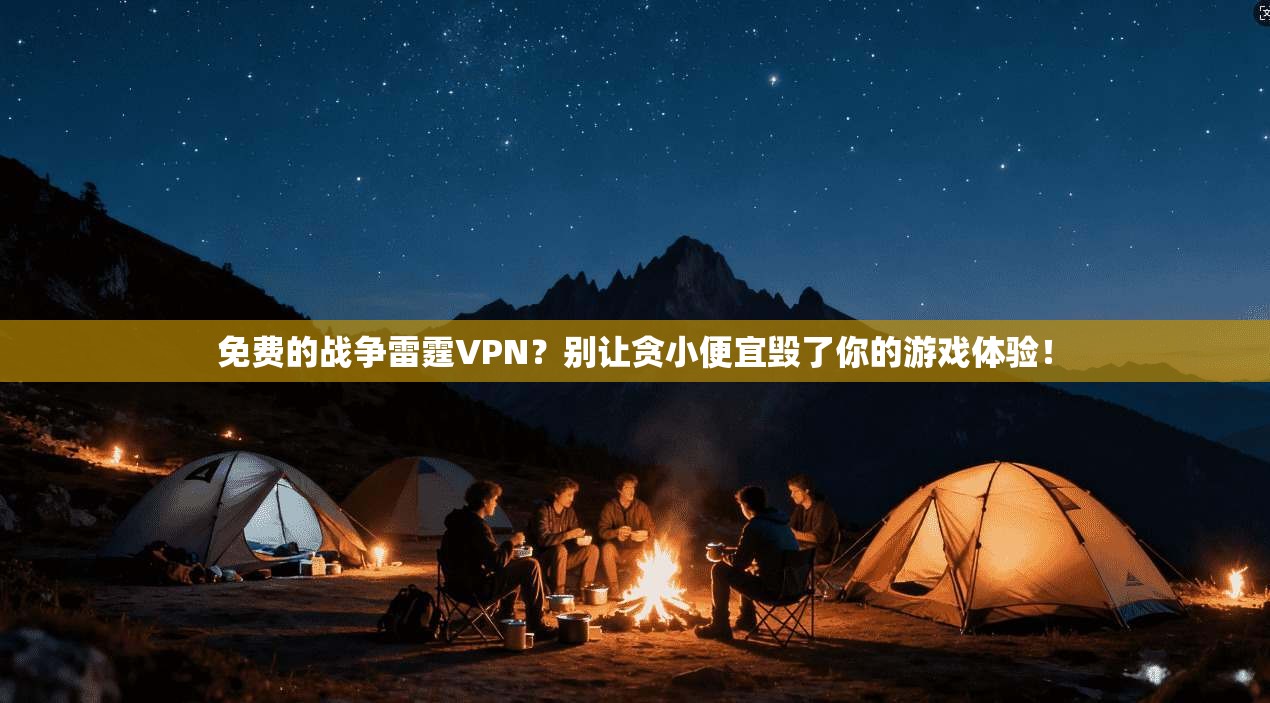 免费的战争雷霆VPN？别让贪小便宜毁了你的游戏体验！