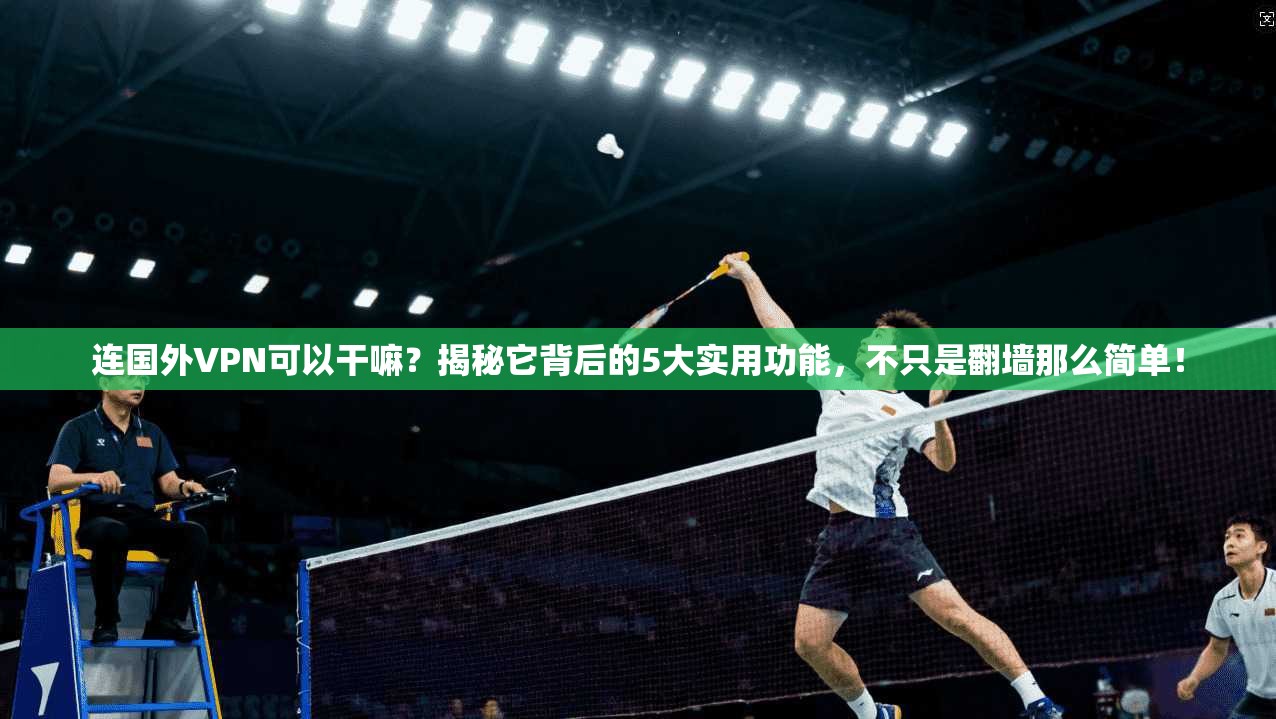 连国外VPN可以干嘛？揭秘它背后的5大实用功能，不只是翻墙那么简单！