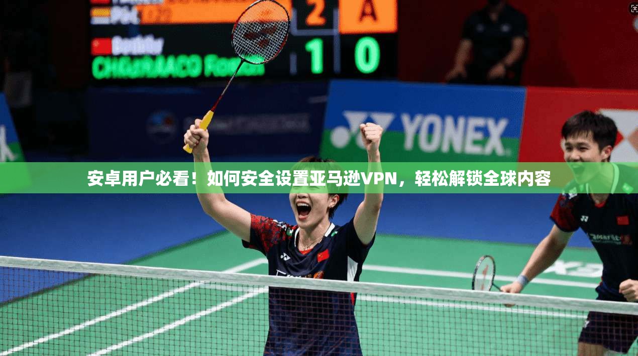 安卓用户必看！如何安全设置亚马逊VPN，轻松解锁全球内容