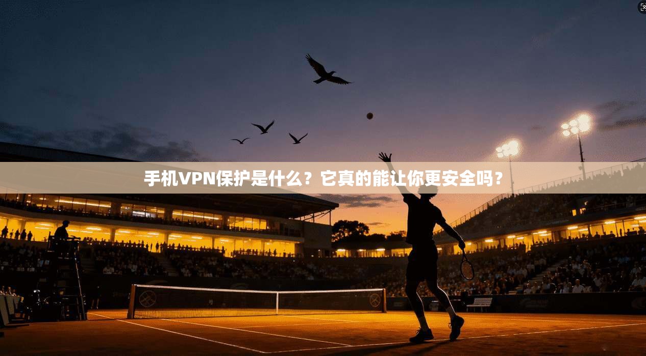 手机VPN保护是什么？它真的能让你更安全吗？