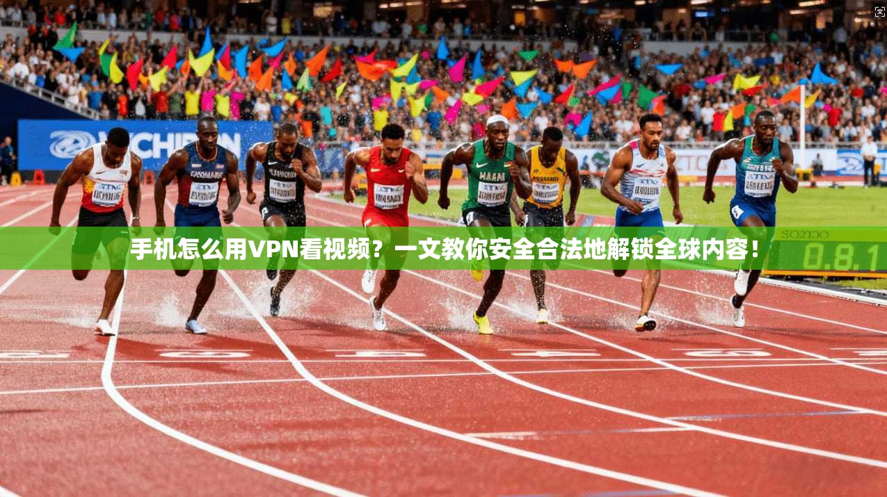 手机怎么用VPN看视频？一文教你安全合法地解锁全球内容！