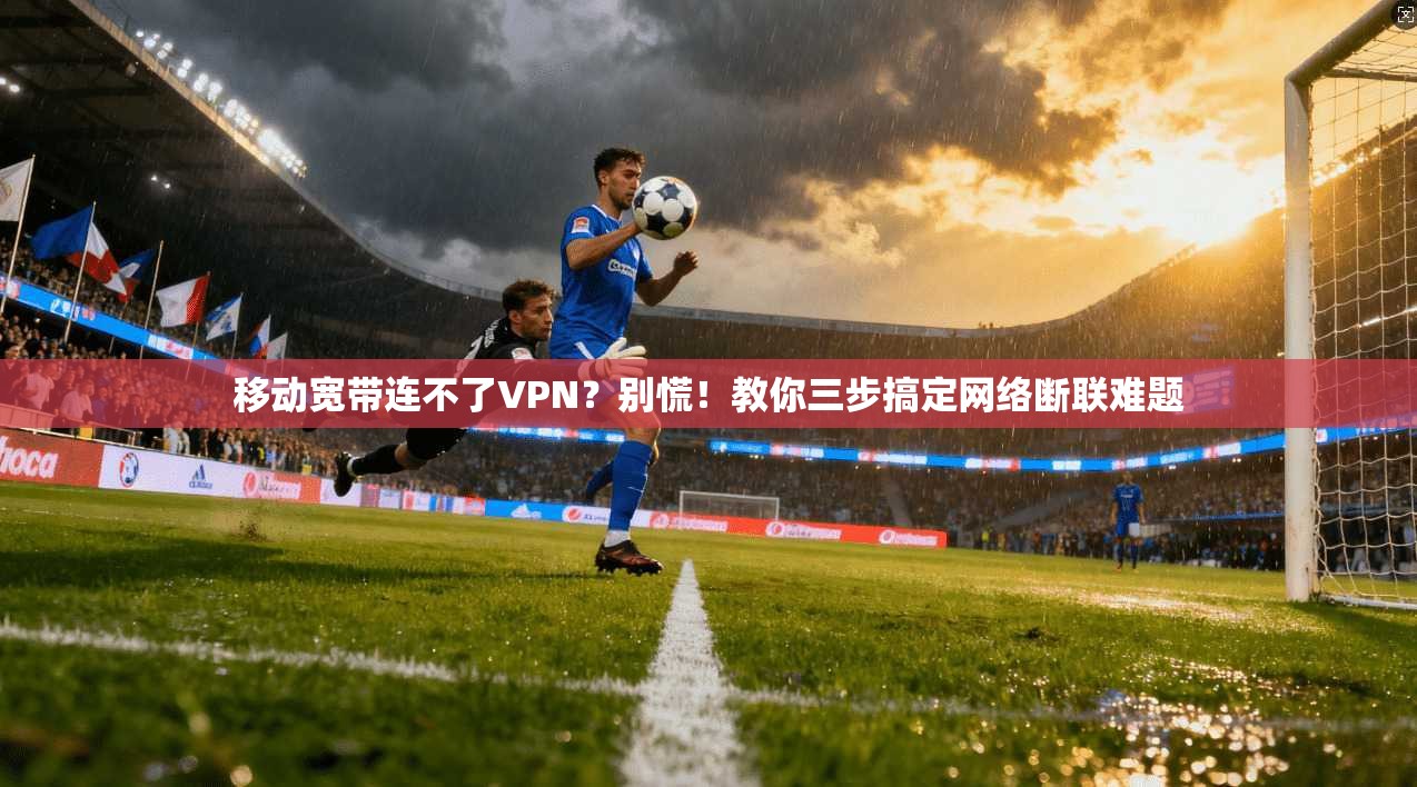 移动宽带连不了VPN？别慌！教你三步搞定网络断联难题