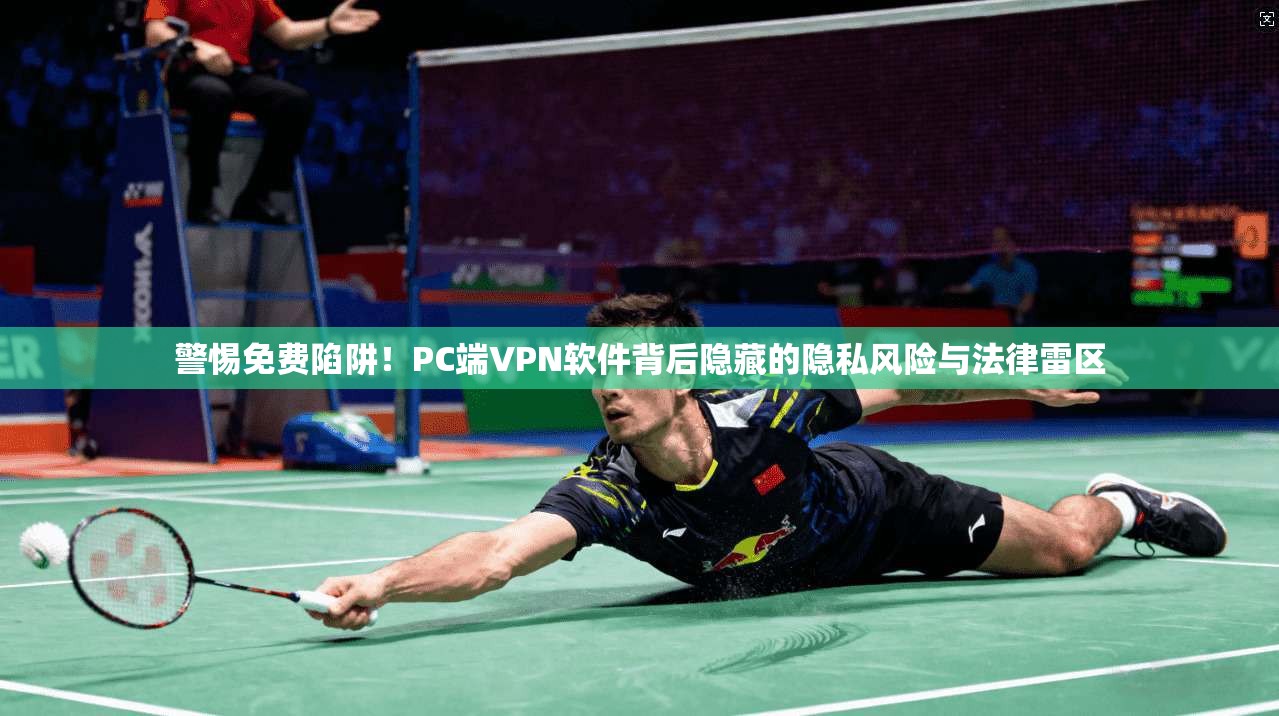 警惕免费陷阱！PC端VPN软件背后隐藏的隐私风险与法律雷区