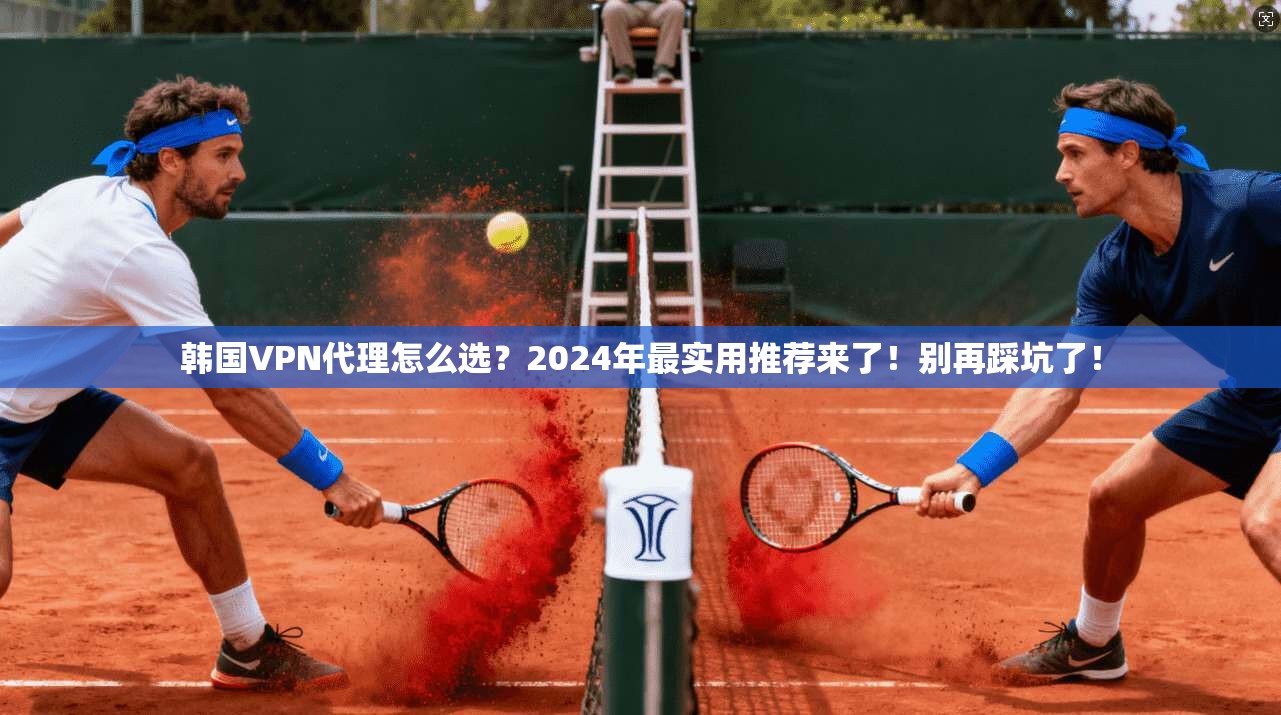 韩国VPN代理怎么选？2024年最实用推荐来了！别再踩坑了！