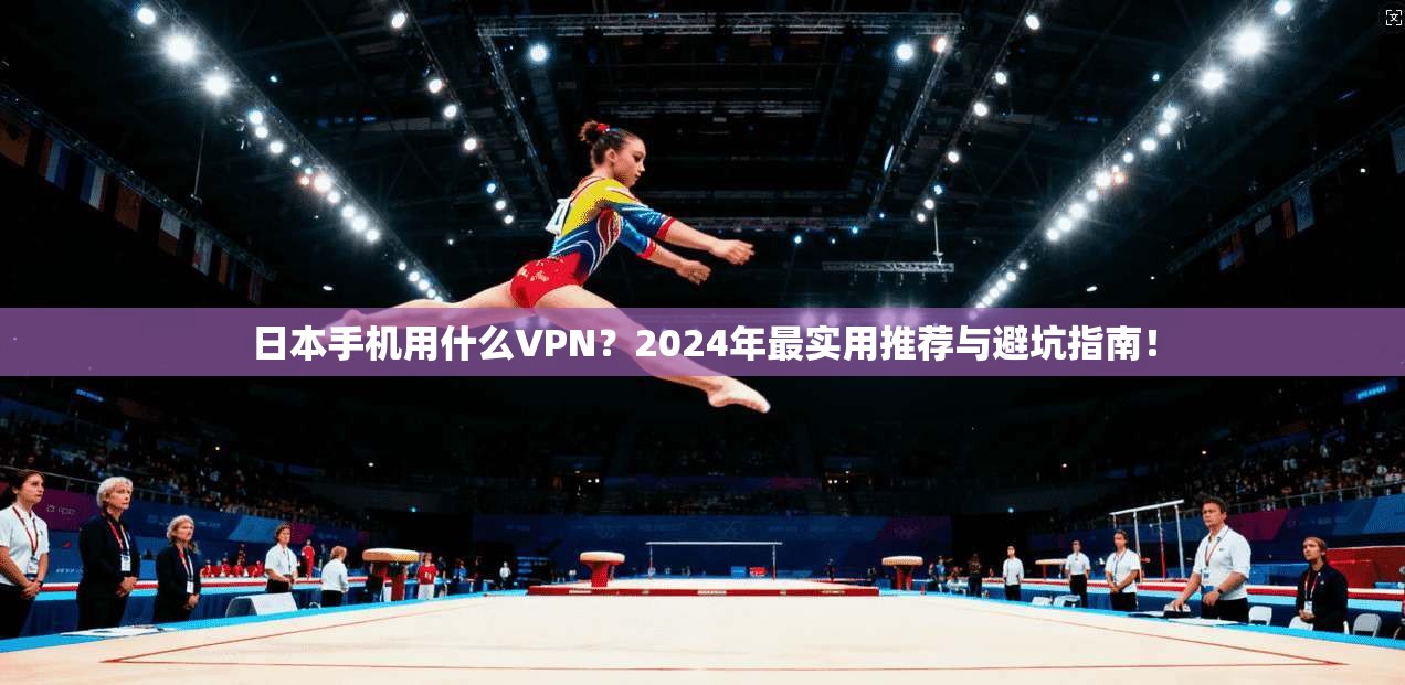 日本手机用什么VPN？2024年最实用推荐与避坑指南！