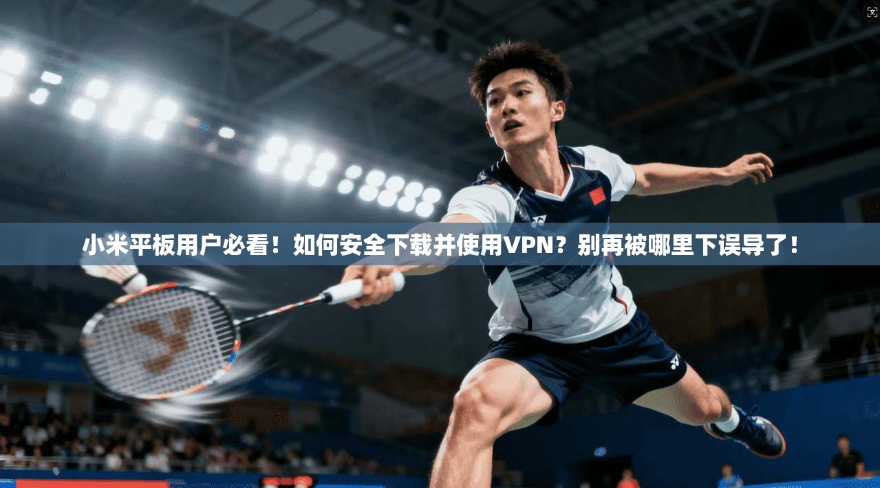 小米平板用户必看！如何安全下载并使用VPN？别再被哪里下误导了！