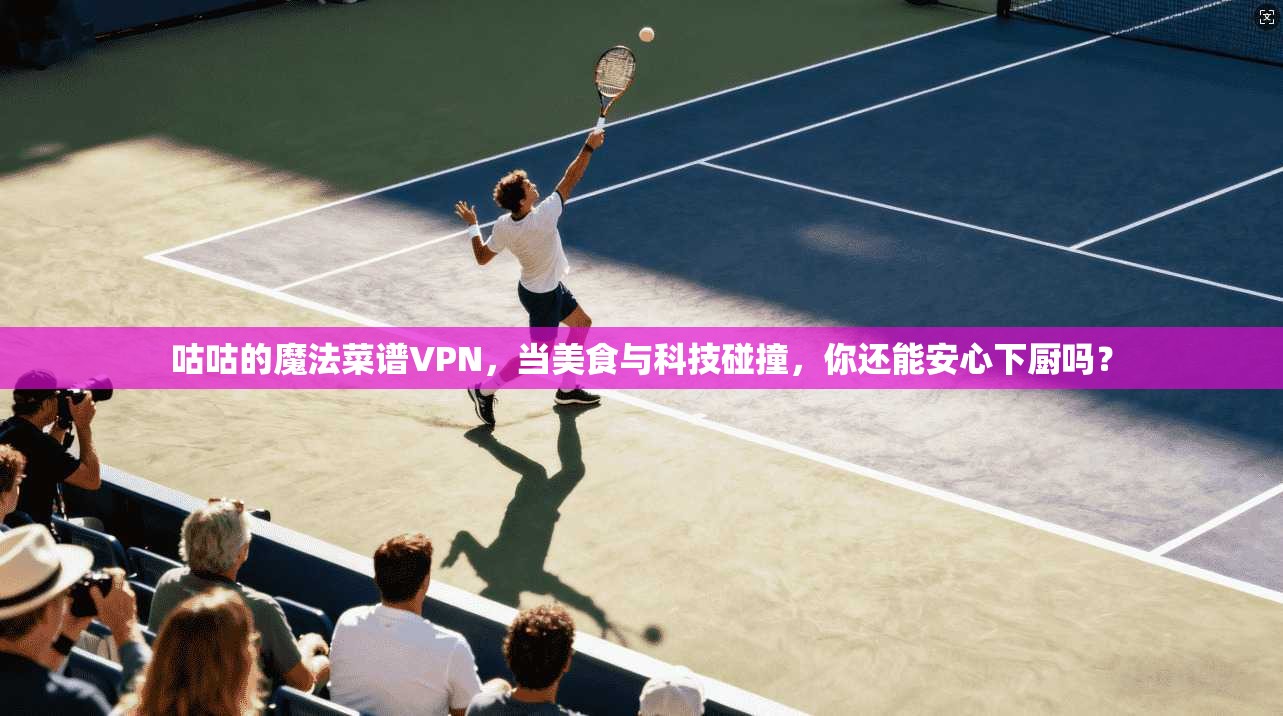 咕咕的魔法菜谱VPN，当美食与科技碰撞，你还能安心下厨吗？