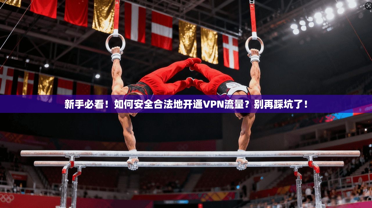 新手必看！如何安全合法地开通VPN流量？别再踩坑了！