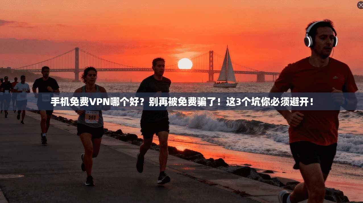 手机免费VPN哪个好？别再被免费骗了！这3个坑你必须避开！