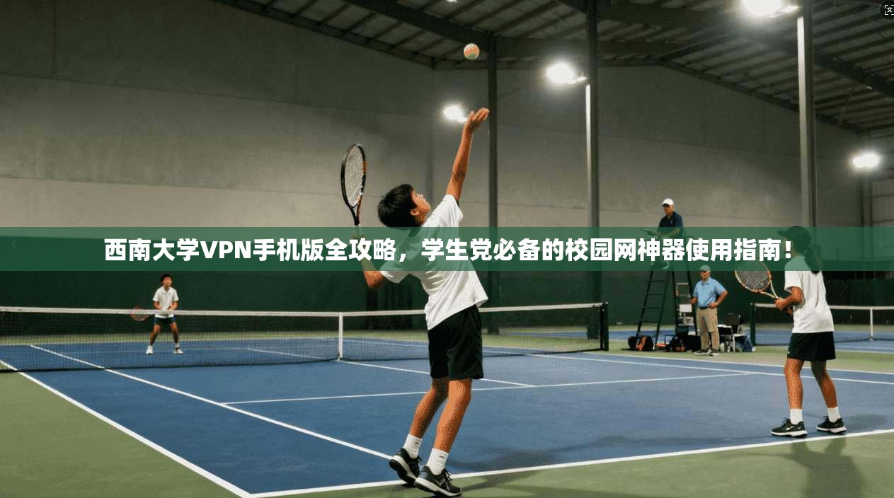 西南大学VPN手机版全攻略，学生党必备的校园网神器使用指南！