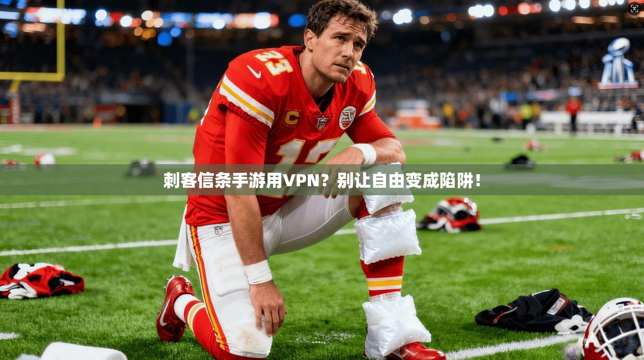 刺客信条手游用VPN？别让自由变成陷阱！