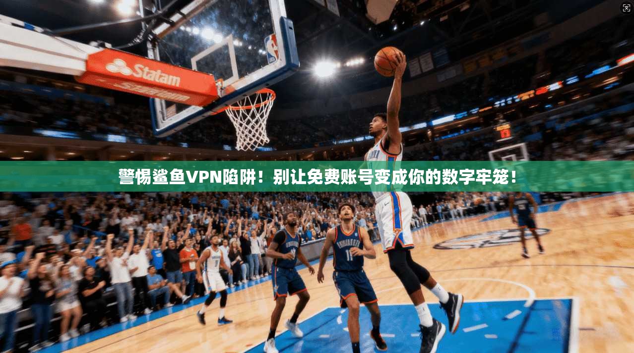 警惕鲨鱼VPN陷阱！别让免费账号变成你的数字牢笼！
