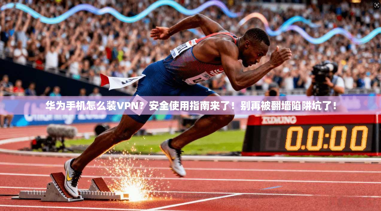华为手机怎么装VPN？安全使用指南来了！别再被翻墙陷阱坑了！