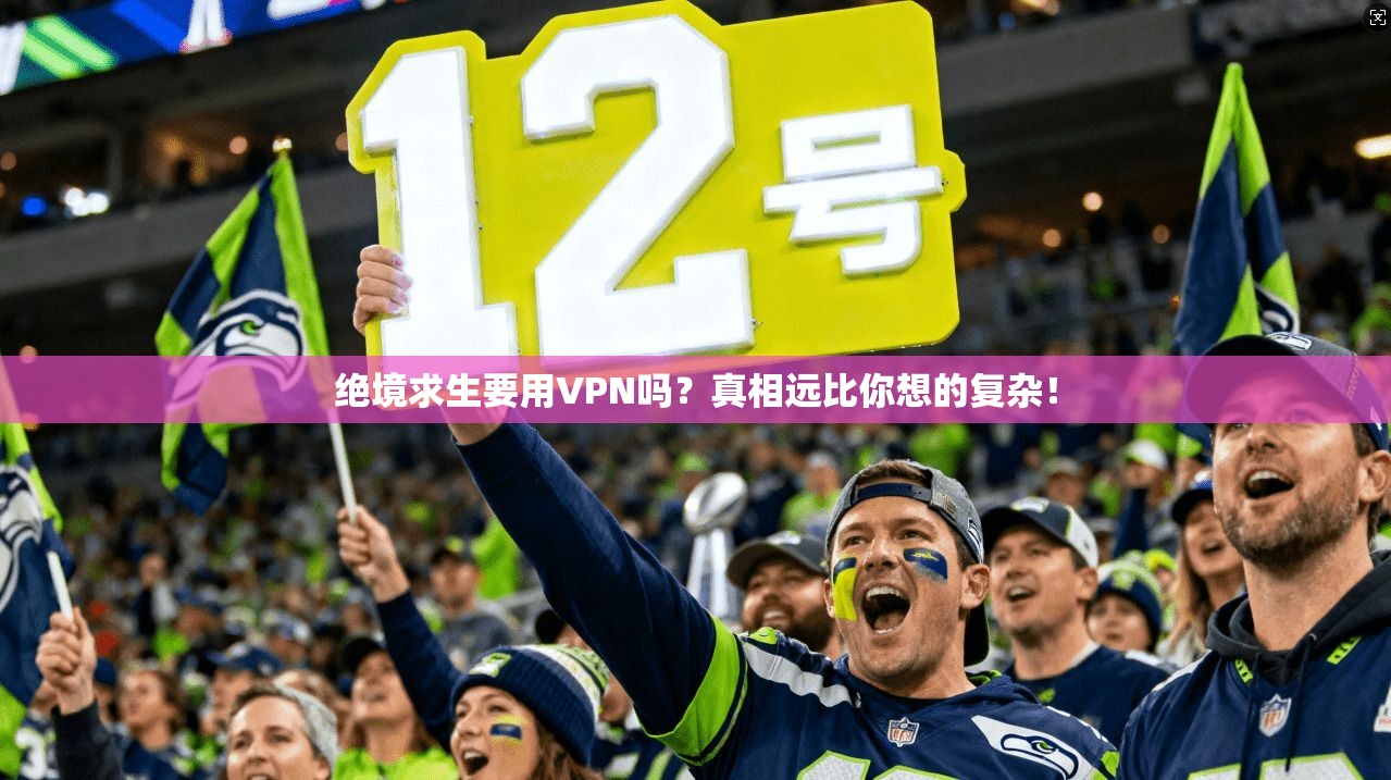 绝境求生要用VPN吗？真相远比你想的复杂！