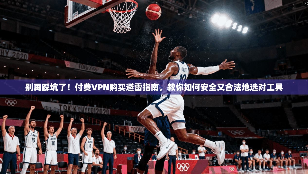 别再踩坑了！付费VPN购买避雷指南，教你如何安全又合法地选对工具
