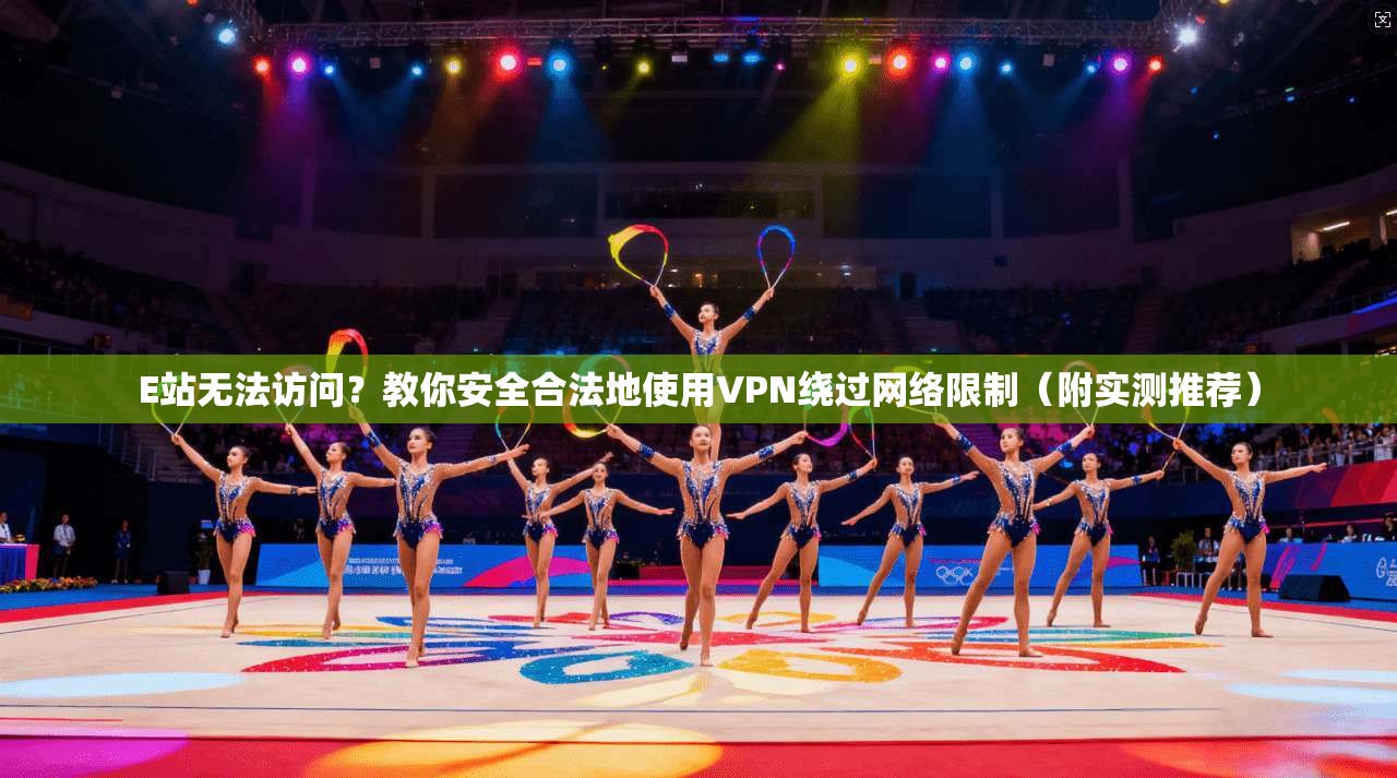 E站无法访问？教你安全合法地使用VPN绕过网络限制（附实测推荐）