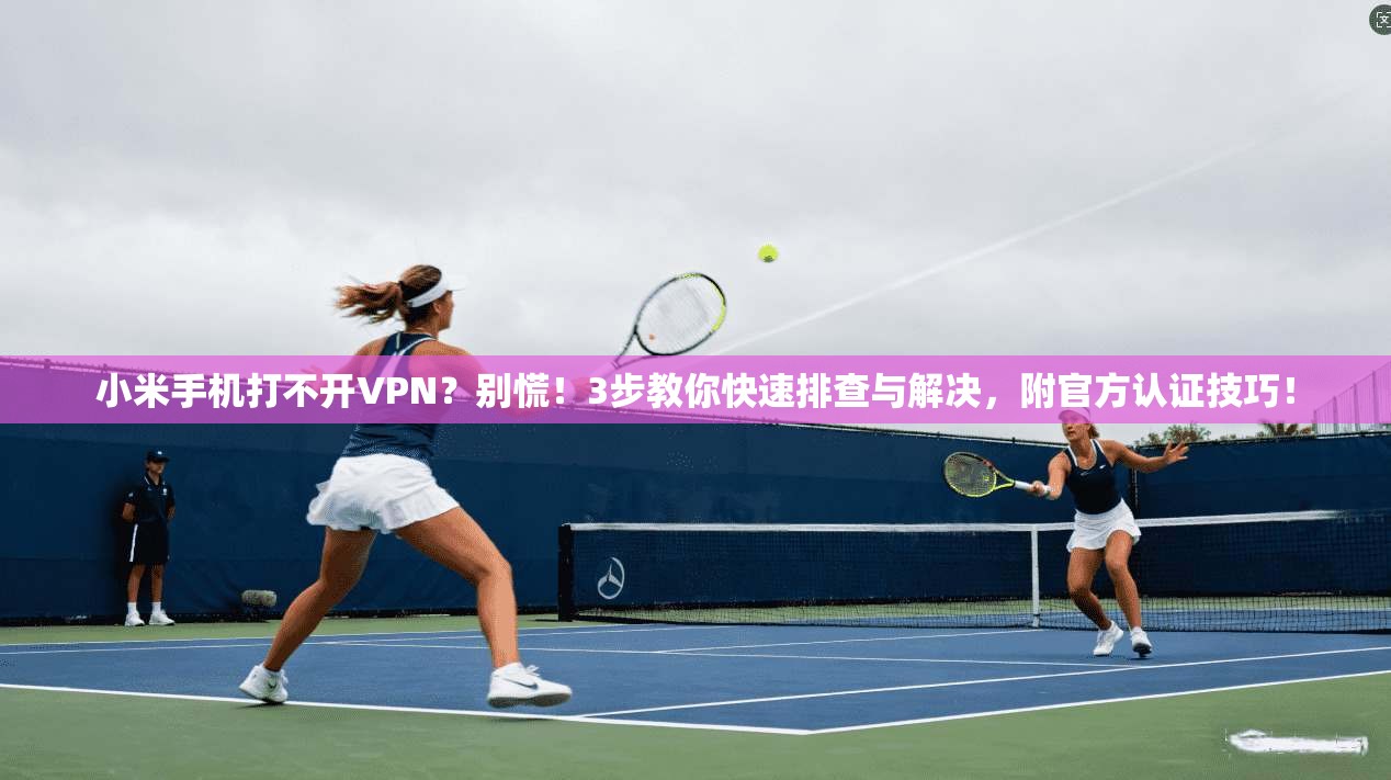 小米手机打不开VPN？别慌！3步教你快速排查与解决，附官方认证技巧！