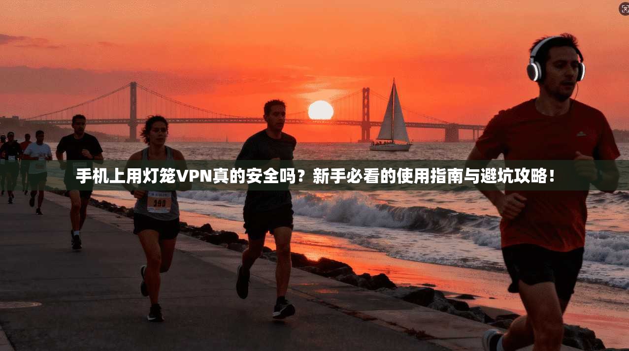 手机上用灯笼VPN真的安全吗？新手必看的使用指南与避坑攻略！