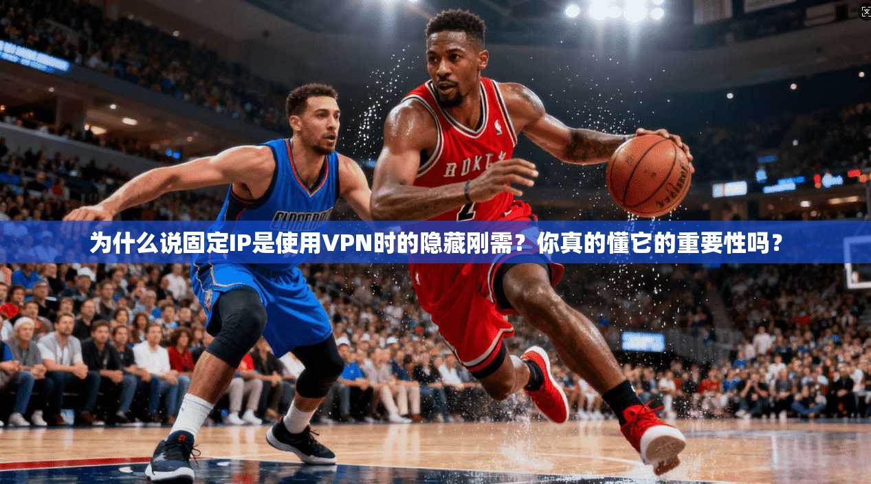 为什么说固定IP是使用VPN时的隐藏刚需？你真的懂它的重要性吗？