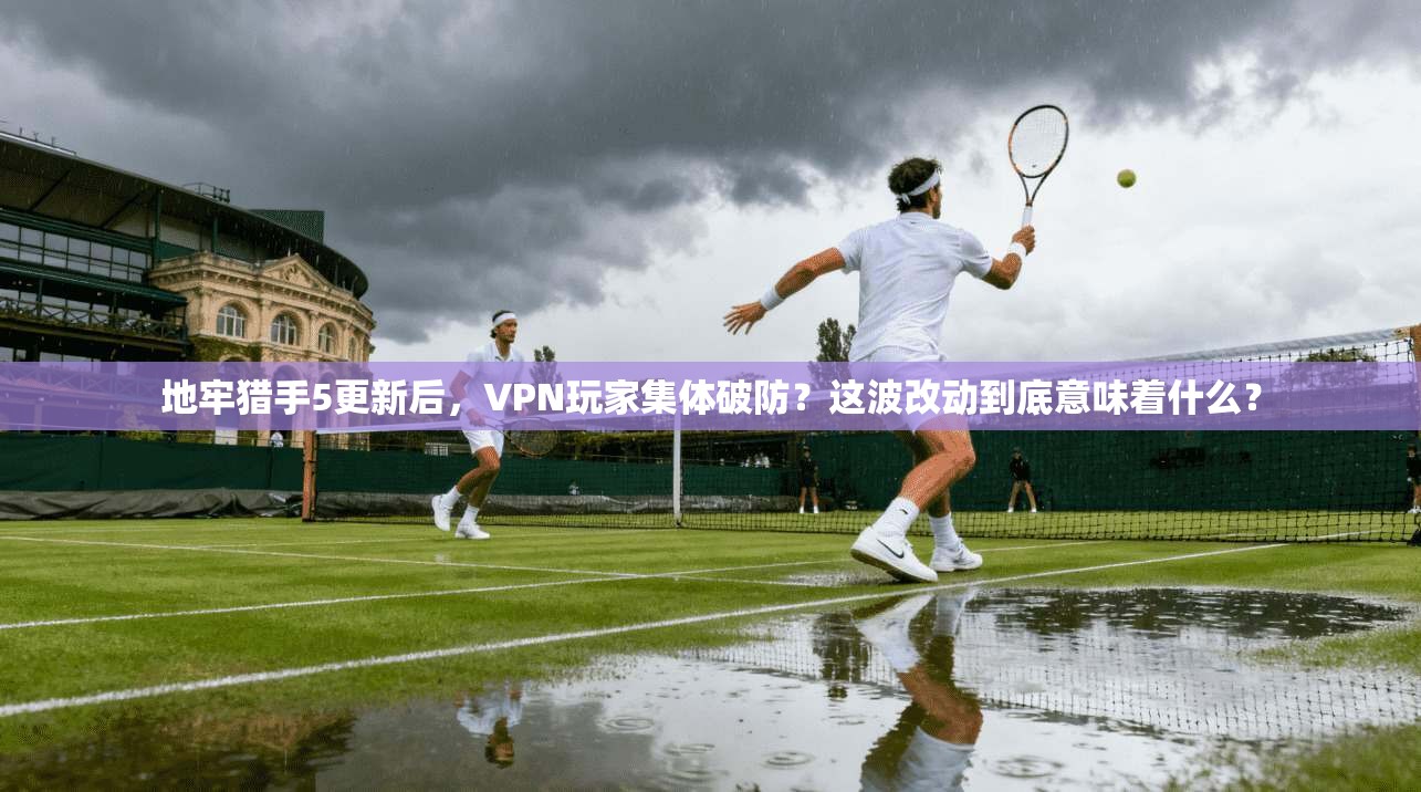 地牢猎手5更新后，VPN玩家集体破防？这波改动到底意味着什么？