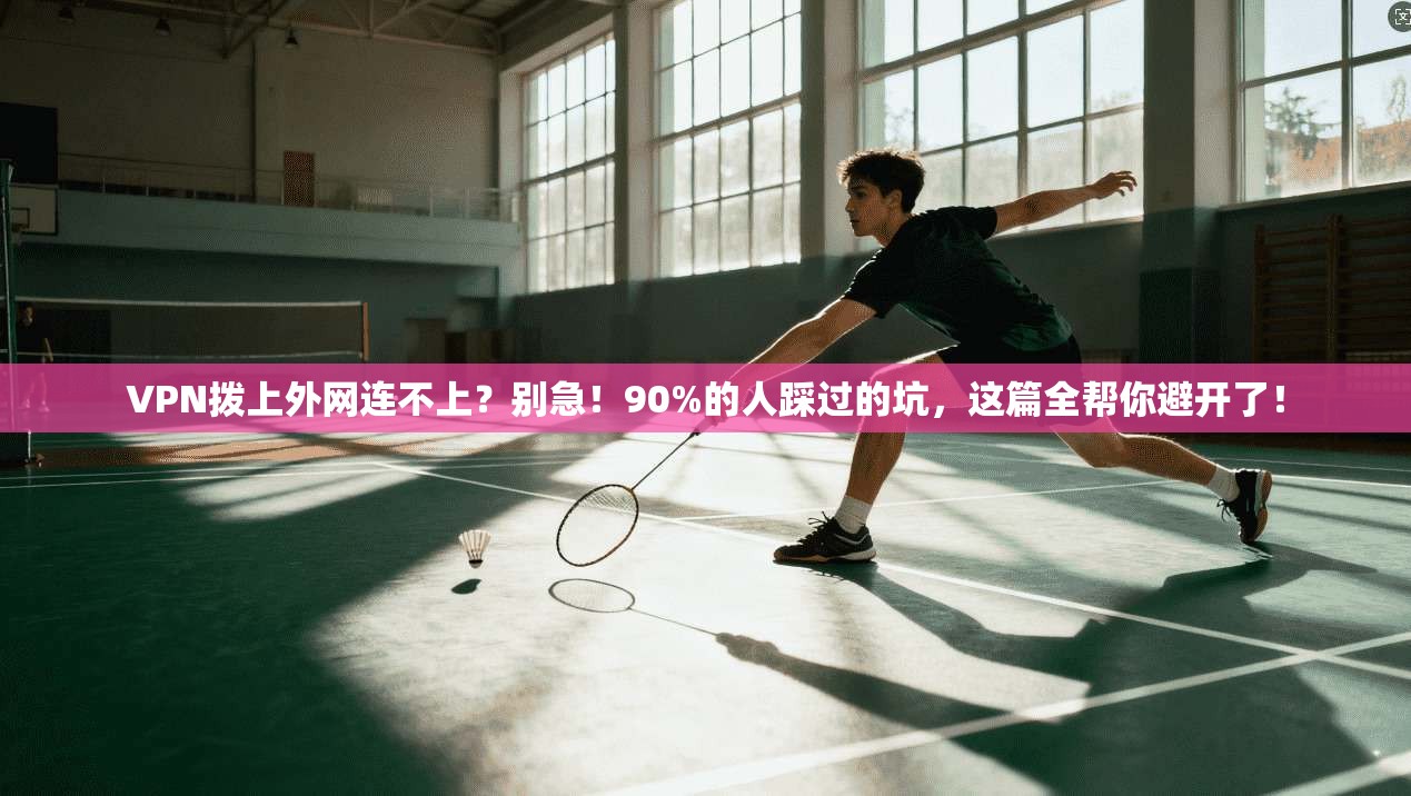 VPN拨上外网连不上？别急！90%的人踩过的坑，这篇全帮你避开了！