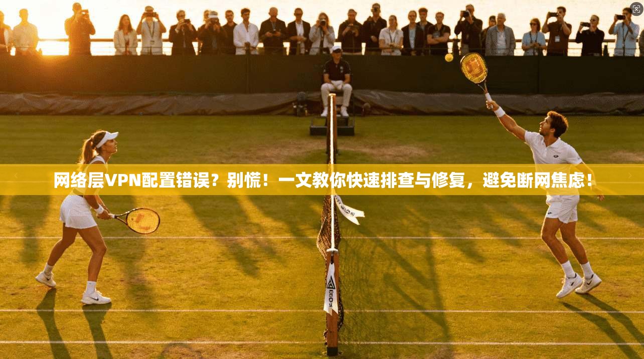 网络层VPN配置错误？别慌！一文教你快速排查与修复，避免断网焦虑！