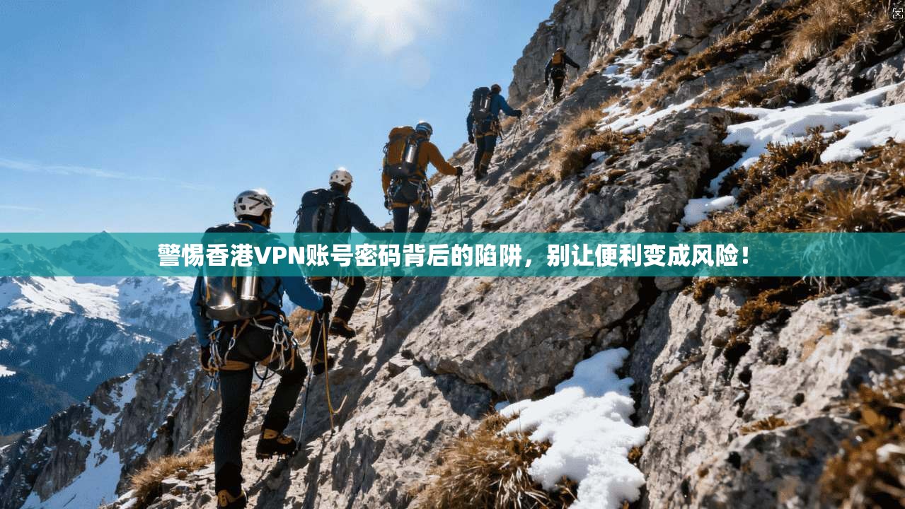 警惕香港VPN账号密码背后的陷阱，别让便利变成风险！
