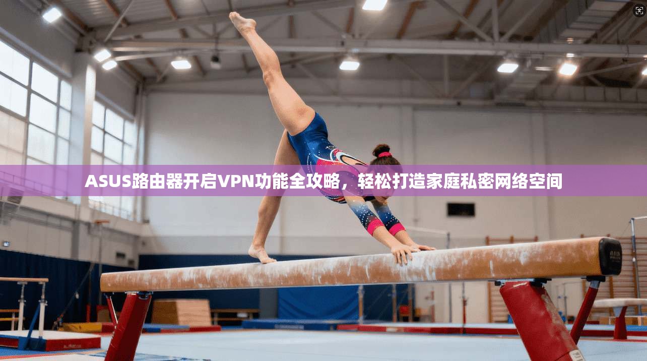 ASUS路由器开启VPN功能全攻略，轻松打造家庭私密网络空间