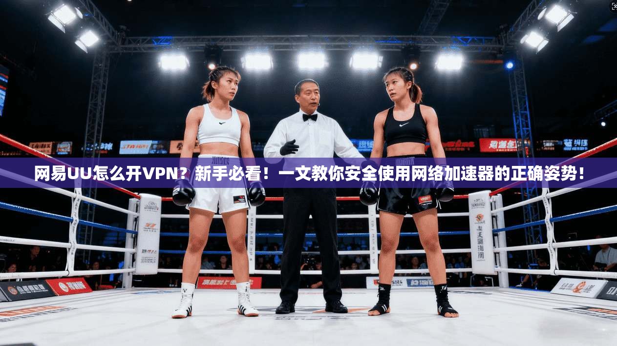 网易UU怎么开VPN？新手必看！一文教你安全使用网络加速器的正确姿势！