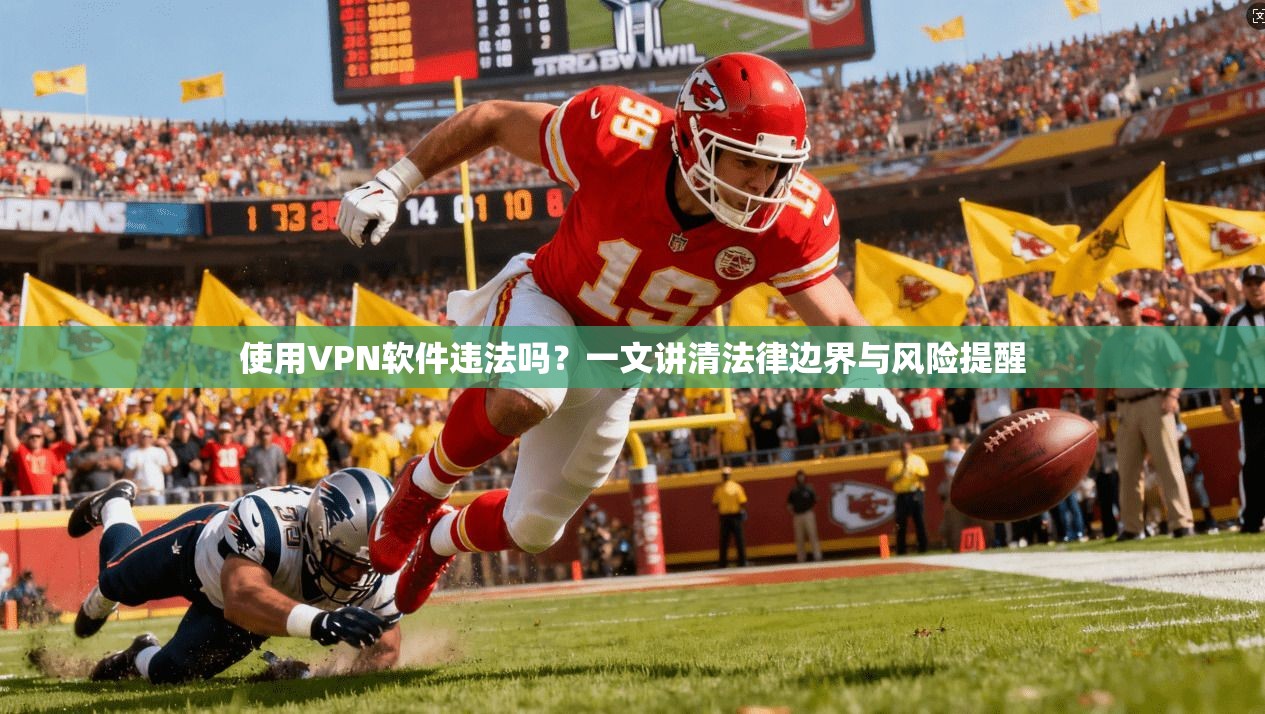 使用VPN软件违法吗？一文讲清法律边界与风险提醒