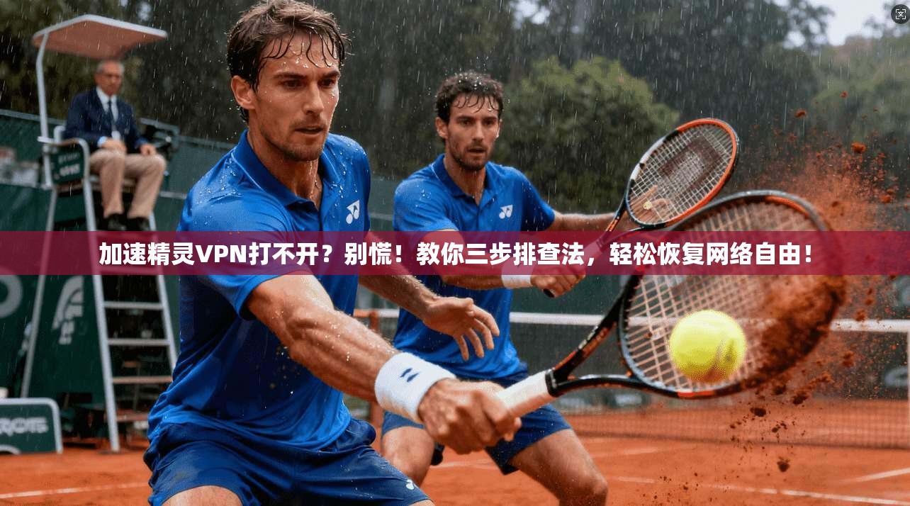 加速精灵VPN打不开？别慌！教你三步排查法，轻松恢复网络自由！