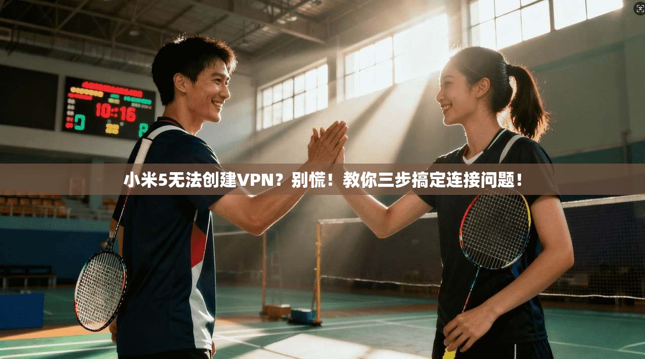 小米5无法创建VPN？别慌！教你三步搞定连接问题！