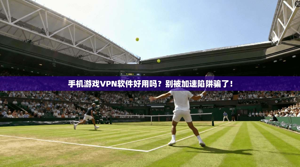 手机游戏VPN软件好用吗？别被加速陷阱骗了！