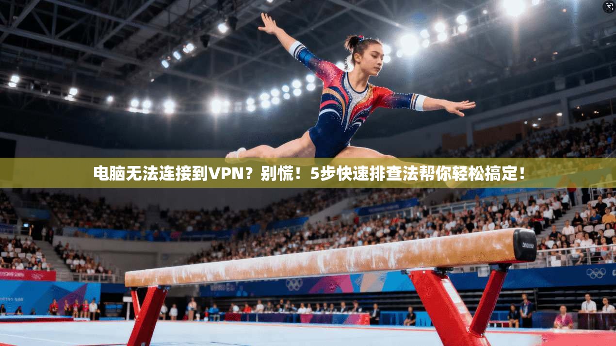 电脑无法连接到VPN？别慌！5步快速排查法帮你轻松搞定！