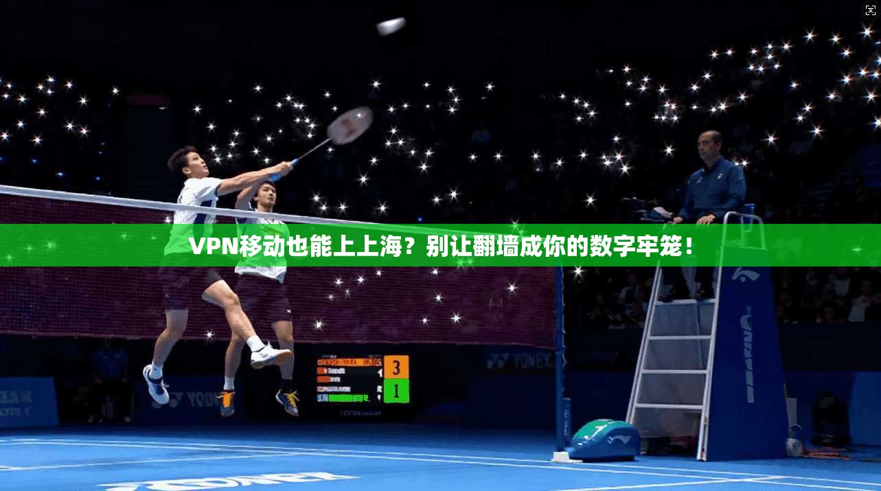 VPN移动也能上上海？别让翻墙成你的数字牢笼！