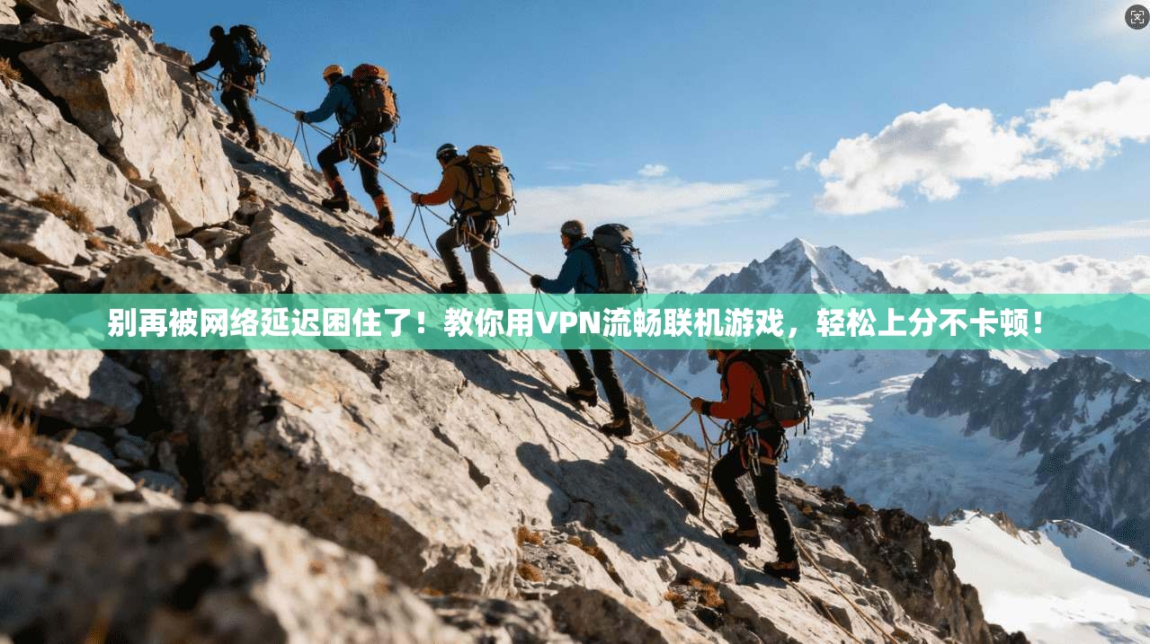 别再被网络延迟困住了!教你用VPN流畅联机游戏,轻松上分不卡顿!