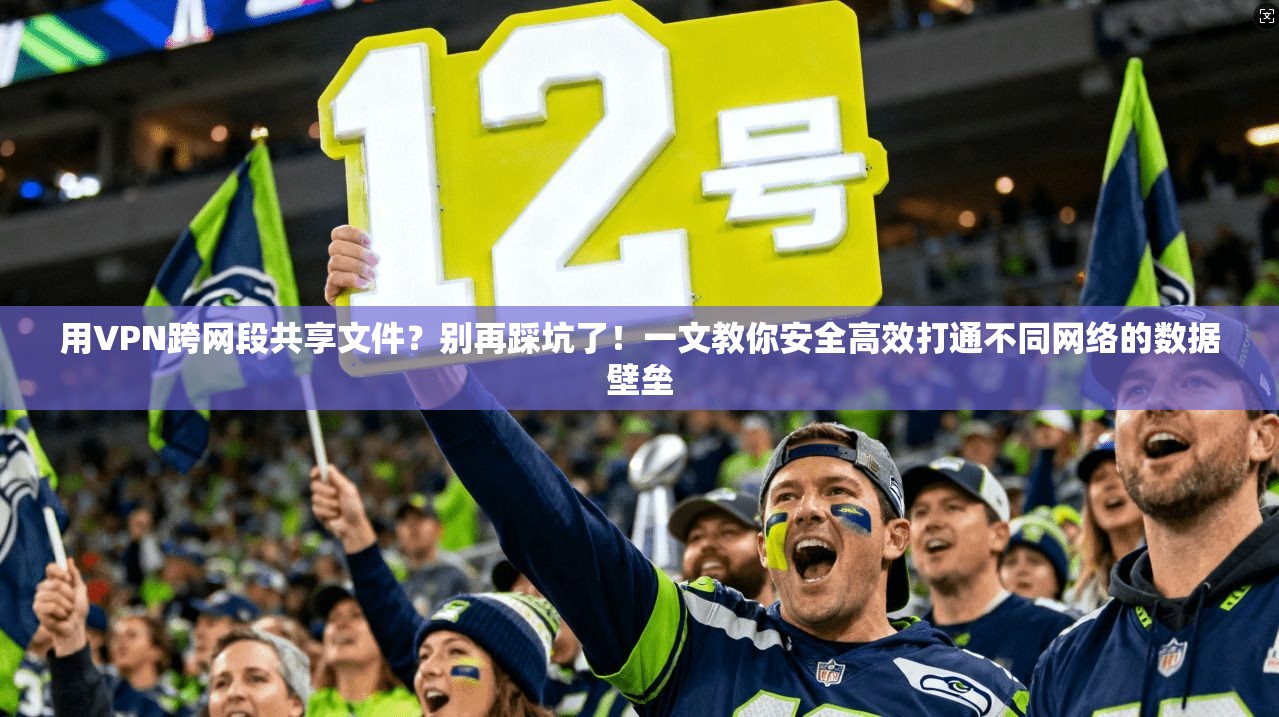 用VPN跨网段共享文件?别再踩坑了!一文教你安全高效打通不同网络的数据壁垒