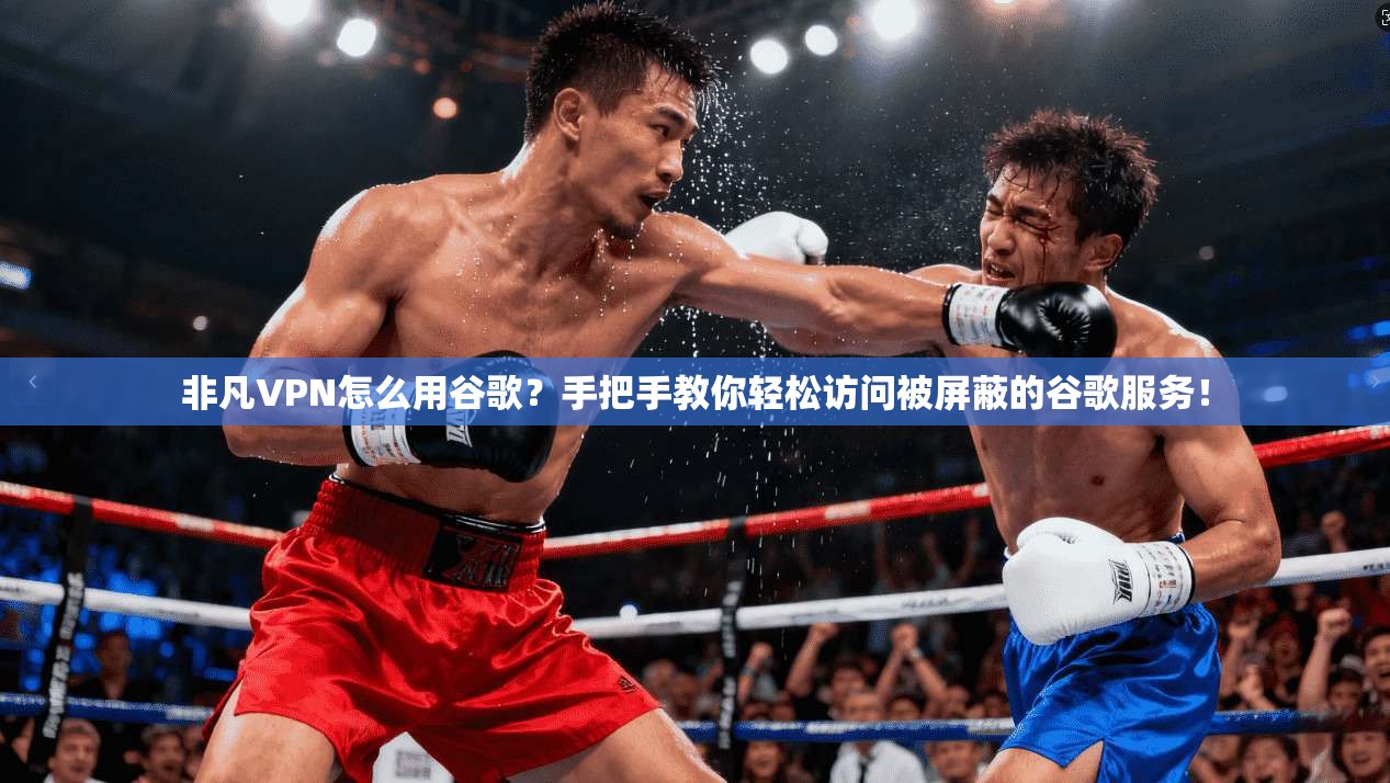 非凡VPN怎么用谷歌？手把手教你轻松访问被屏蔽的谷歌服务！