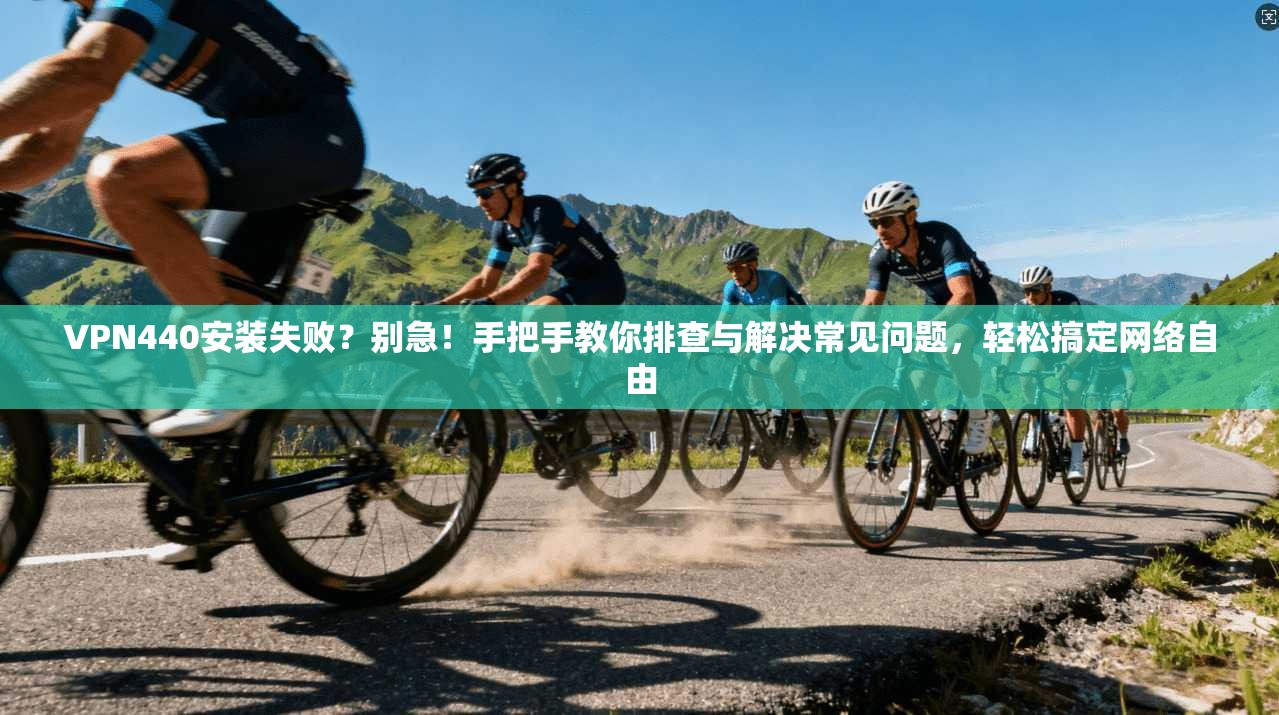 VPN440安装失败？别急！手把手教你排查与解决常见问题，轻松搞定网络自由