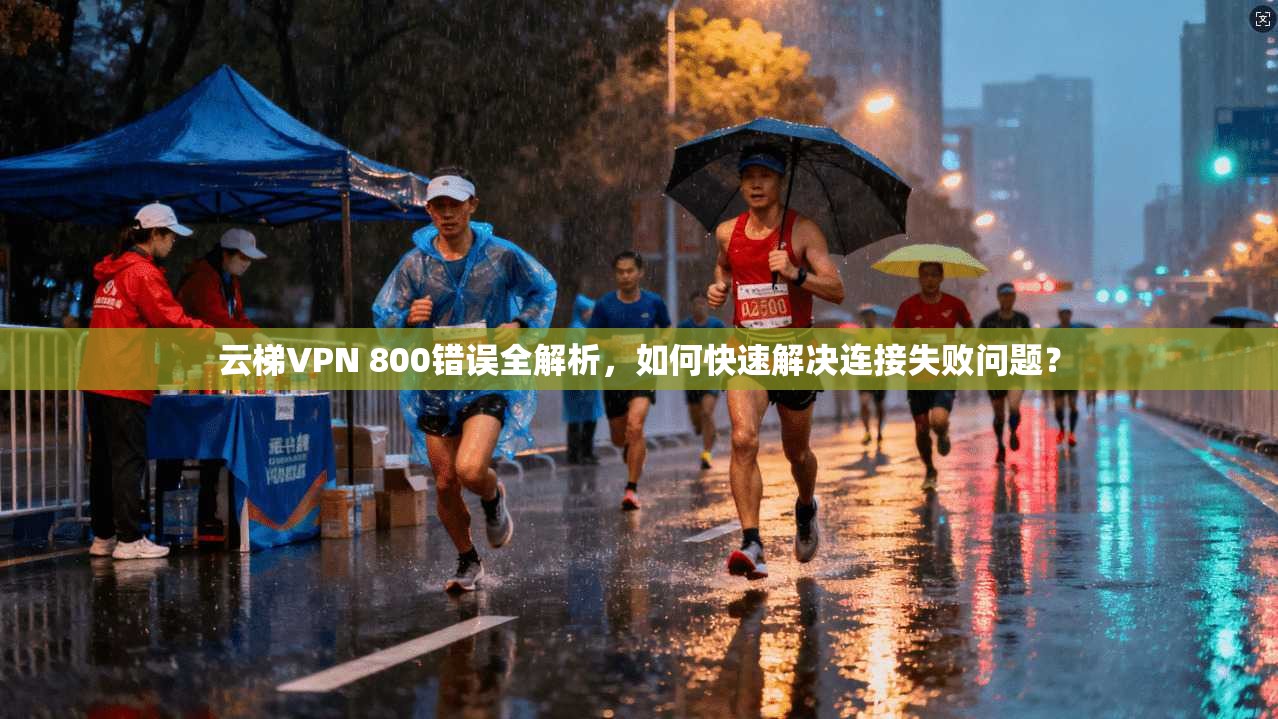 云梯VPN 800错误全解析，如何快速解决连接失败问题？