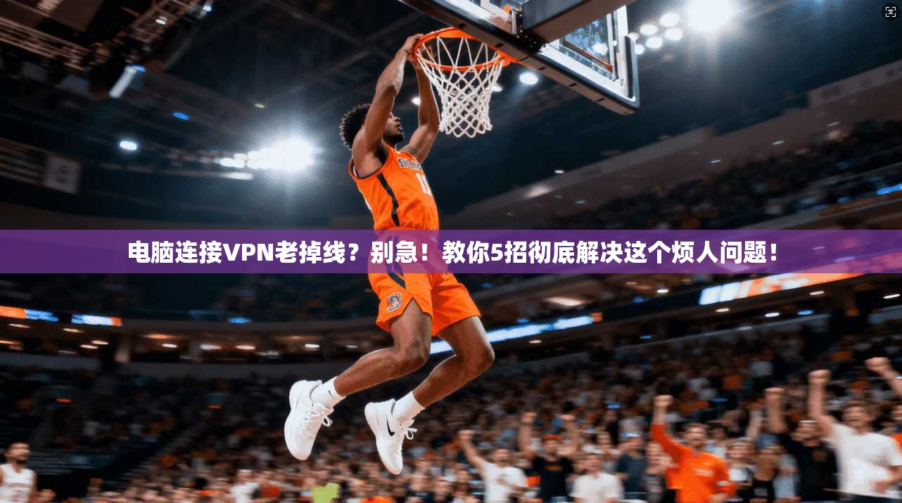 电脑连接VPN老掉线？别急！教你5招彻底解决这个烦人问题！